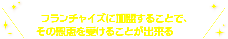 フランチャイズに加盟することでその恩恵を受けることが出来るんです!